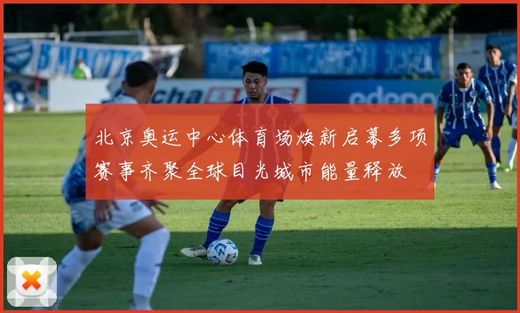 北京奥运中心体育场焕新启幕多项赛事齐聚全球目光城市能量释放