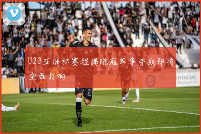 U23亚洲杯赛程揭晓冠军争夺战即将全面打响