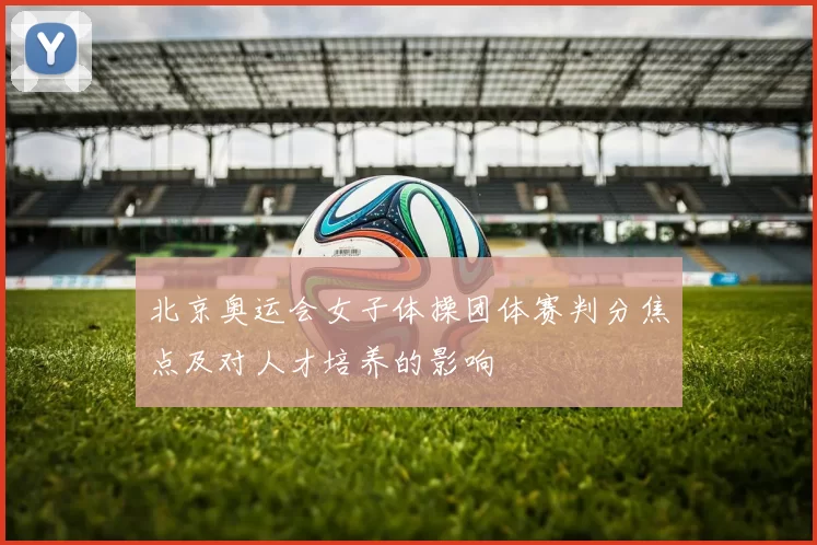 北京奥运会女子体操团体赛判分焦点及对人才培养的影响