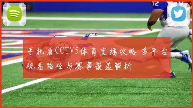 手机看CCTV5体育直播攻略 多平台观看路径与赛事覆盖解析