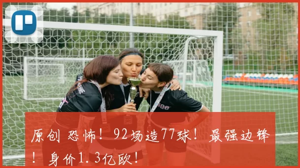 原创 恐怖！92场造77球！最强边锋！身价1.3亿欧！