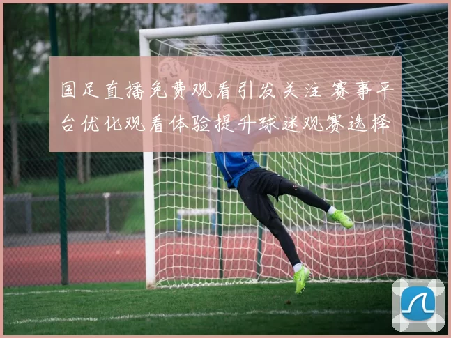国足直播免费观看引发关注 赛事平台优化观看体验提升球迷观赛选择