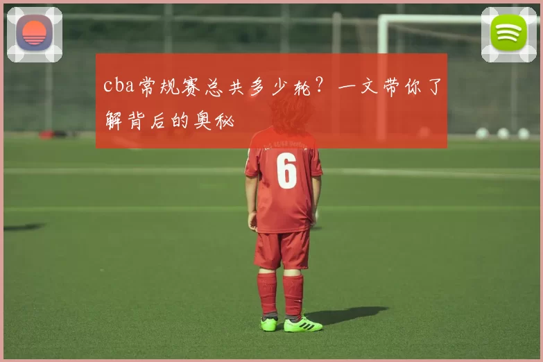 cba常规赛总共多少轮？一文带你了解背后的奥秘