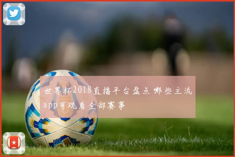 世界杯2018直播平台盘点 哪些主流app可观看全部赛事