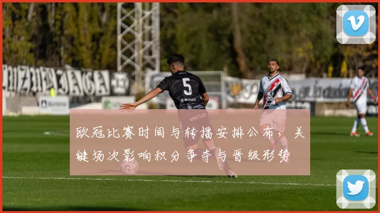 欧冠比赛时间与转播安排公布,关键场次影响积分争夺与晋级形势