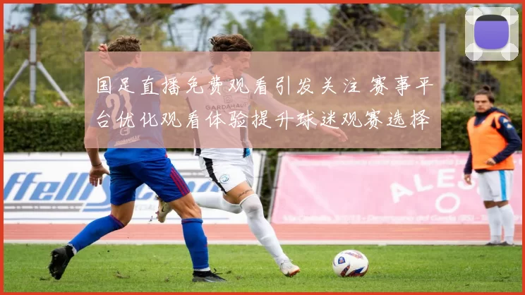 国足直播免费观看引发关注 赛事平台优化观看体验提升球迷观赛选择