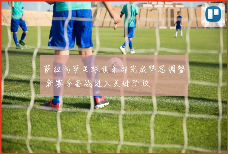萨拉戈萨足球俱乐部完成阵容调整 新赛季备战进入关键阶段
