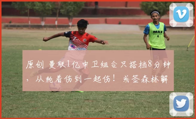 原创 曼联1亿中卫组合只搭档8分钟,从轮着伤到一起伤!或签森林解围王替代