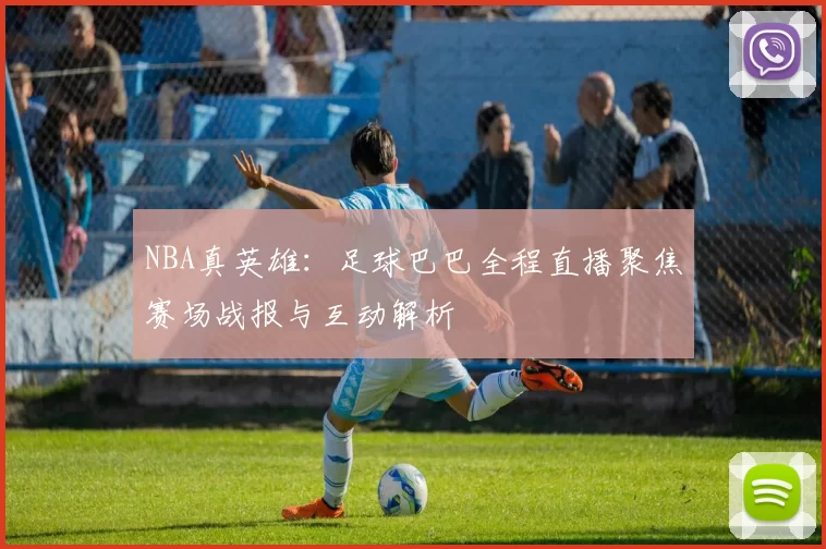 NBA真英雄:足球巴巴全程直播聚焦赛场战报与互动解析