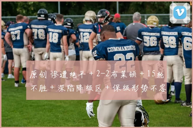 原创 惨遭绝平＋2-2布莱顿＋15轮不胜＋深陷降级区＋保级形势不容乐观