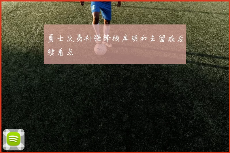 勇士交易补强锋线库明加去留成后续看点