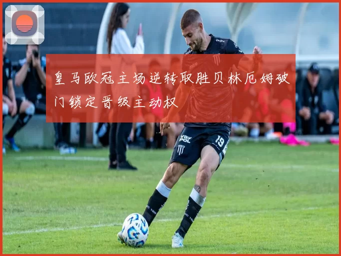 皇马欧冠主场逆转取胜贝林厄姆破门锁定晋级主动权