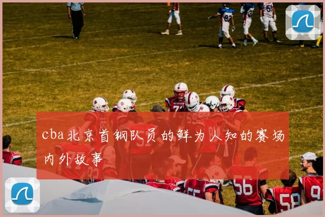 cba北京首钢队员的鲜为人知的赛场内外故事