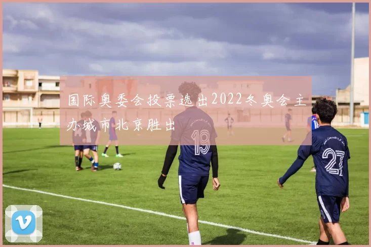 国际奥委会投票选出2022冬奥会主办城市北京胜出