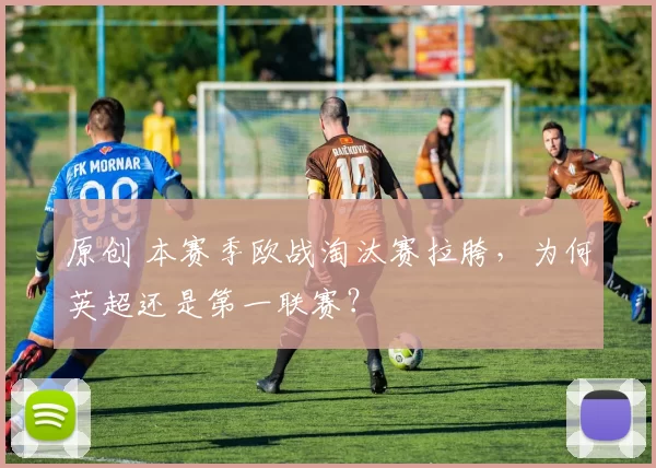 原创 本赛季欧战淘汰赛拉胯,为何英超还是第一联赛?