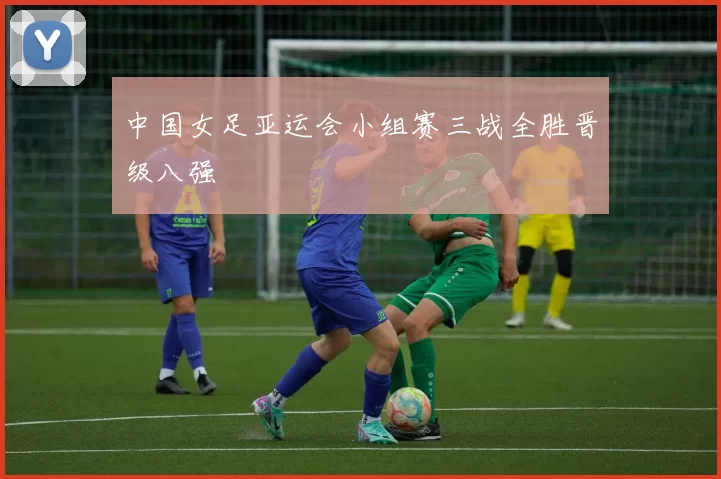 中国女足亚运会小组赛三战全胜晋级八强