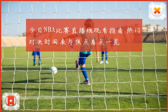 今日NBA比赛直播线观看指南 热门对决时间表与焦点看点一览