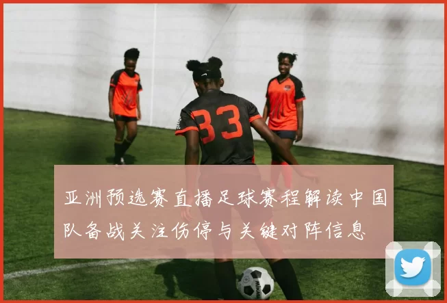 亚洲预选赛直播足球赛程解读中国队备战关注伤停与关键对阵信息