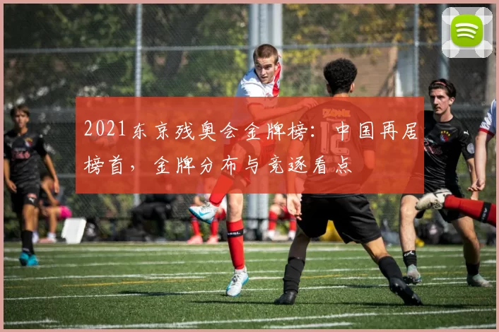 2021东京残奥会金牌榜：中国再居榜首，金牌分布与竞逐看点