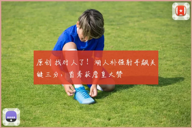 原创 找对人了！湖人补强射手飙关键三分，首秀获詹皇大赞