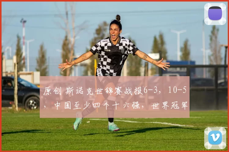 原创 斯诺克世锦赛战报6-3，10-5，中国至少四个十六强，世界冠军被动，或爆大冷