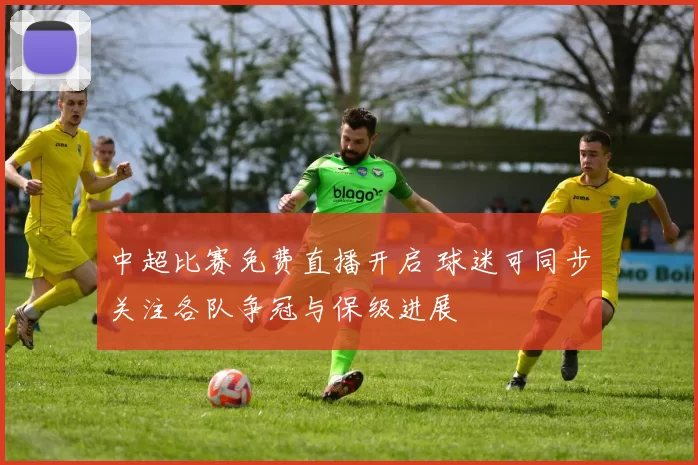 中超比赛免费直播开启 球迷可同步关注各队争冠与保级进展