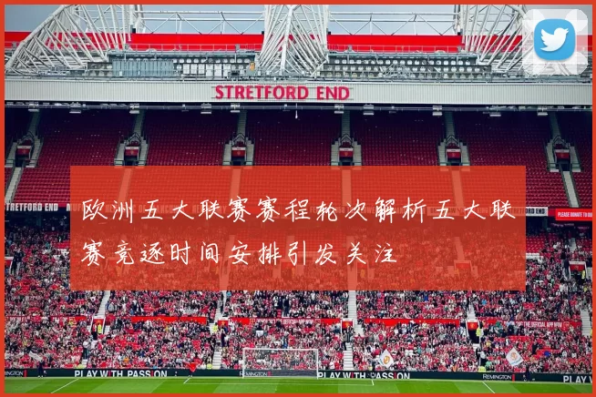 欧洲五大联赛赛程轮次解析五大联赛竞逐时间安排引发关注