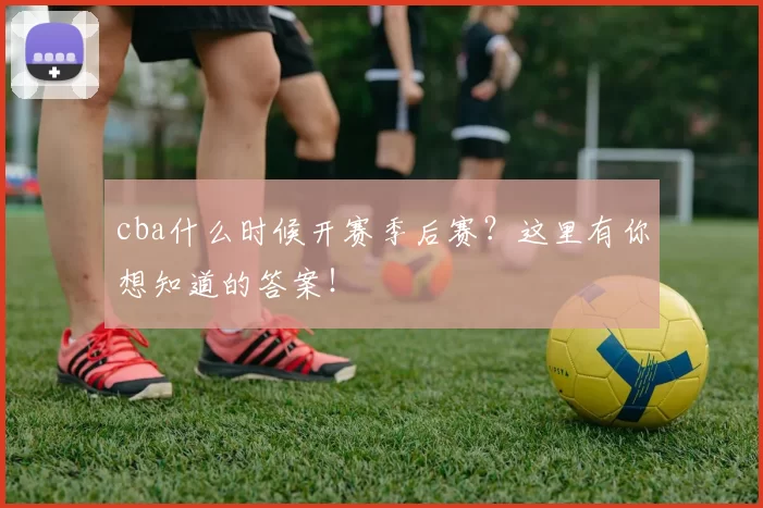 cba什么时候开赛季后赛？这里有你想知道的答案！