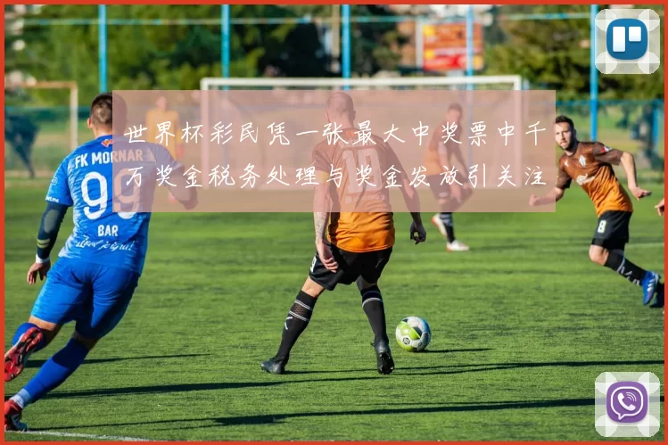 世界杯彩民凭一张最大中奖票中千万奖金税务处理与奖金发放引关注