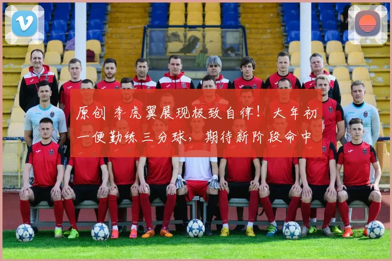 原创 李虎翼展现极致自律！大年初一便勤练三分球，期待新阶段命中率大幅提升