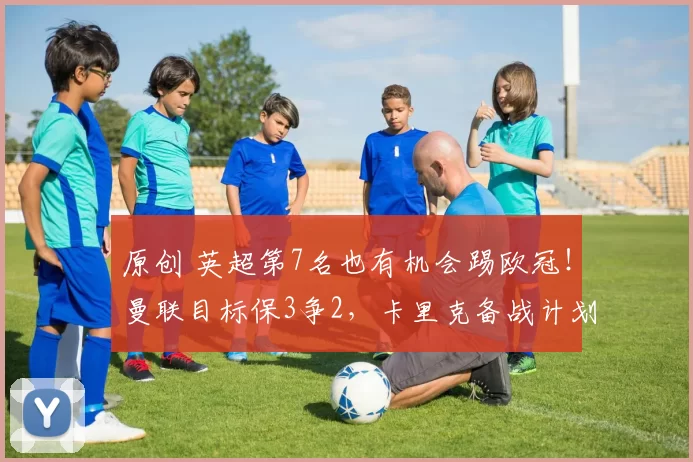 原创 英超第7名也有机会踢欧冠!曼联目标保3争2,卡里克备战计划曝光