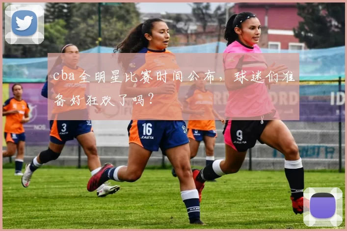 cba全明星比赛时间公布，球迷们准备好狂欢了吗？
