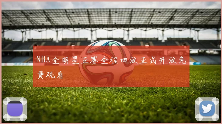 NBA全明星正赛全程回放正式开放免费观看