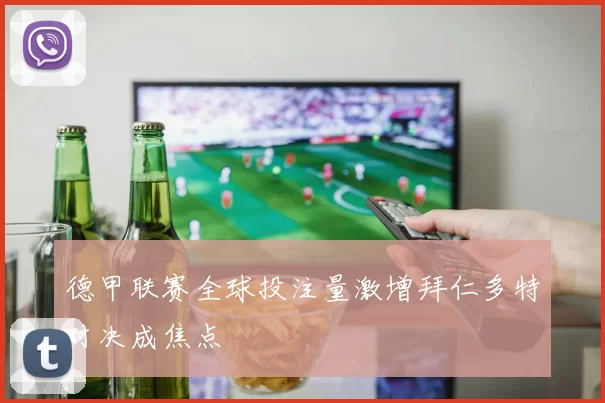 德甲联赛全球投注量激增拜仁多特对决成焦点