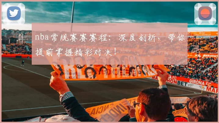 nba常规赛赛赛程：深度剖析，带你提前掌握精彩对决！