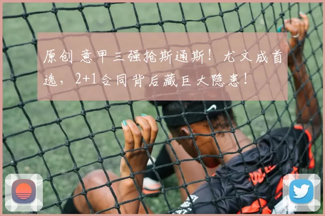 原创 意甲三强抢斯通斯！尤文成首选，2+1合同背后藏巨大隐患！