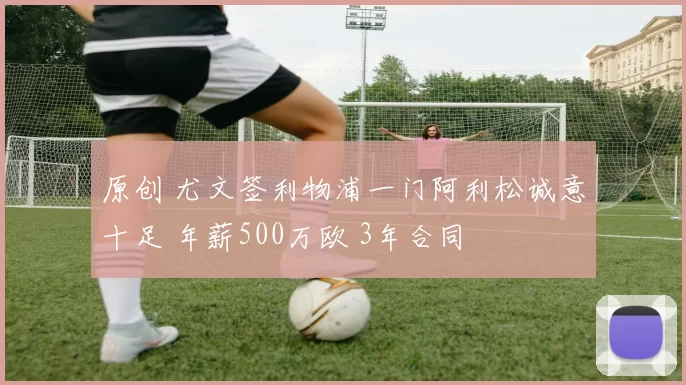 原创 尤文签利物浦一门阿利松诚意十足 年薪500万欧 3年合同