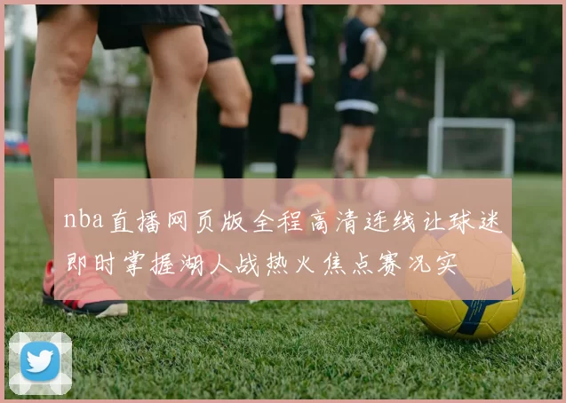 nba直播网页版全程高清连线让球迷即时掌握湖人战热火焦点赛况实