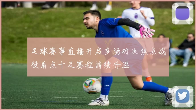 足球赛事直播开启多场对决焦点战役看点十足赛程持续升温