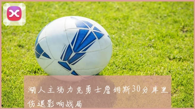 湖人主场力克勇士詹姆斯30分库里伤退影响战局