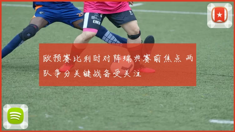 欧预赛比利时对阵瑞典赛前焦点 两队争分关键战备受关注