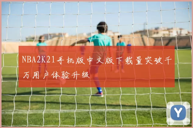 NBA2K21手机版中文版下载量突破千万用户体验升级