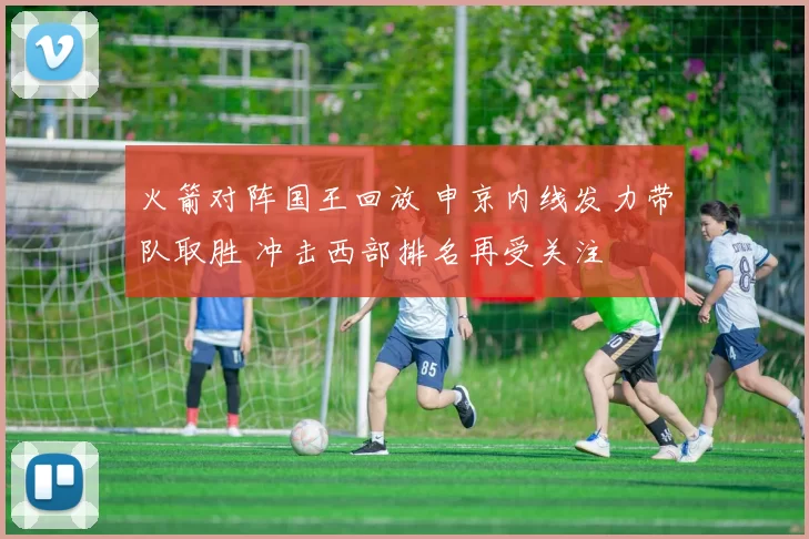 火箭对阵国王回放 申京内线发力带队取胜 冲击西部排名再受关注