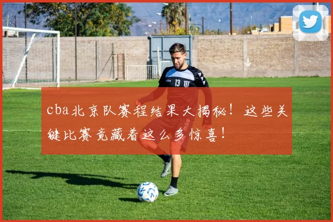 cba北京队赛程结果大揭秘！这些关键比赛竟藏着这么多惊喜！