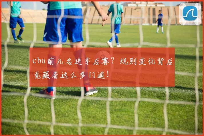 cba前几名进季后赛?规则变化背后竟藏着这么多门道!