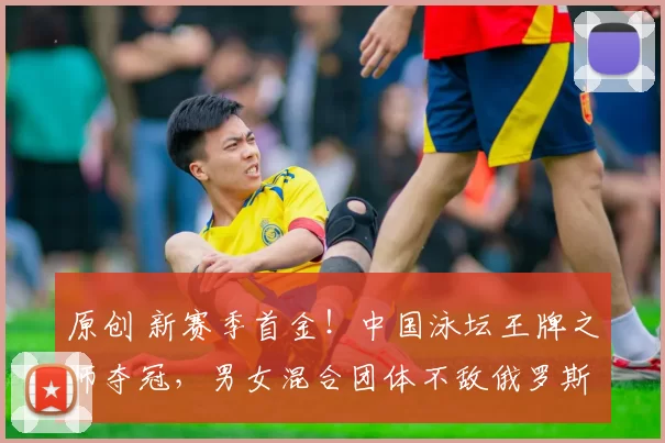 原创 新赛季首金!中国泳坛王牌之师夺冠,男女混合团体不敌俄罗斯队