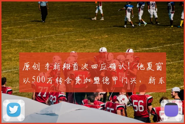 原创 李新翔首次回应确认!他夏窗以500万转会费加盟德甲门兴,新东家承诺给他核心位置的传闻,直言是假新闻