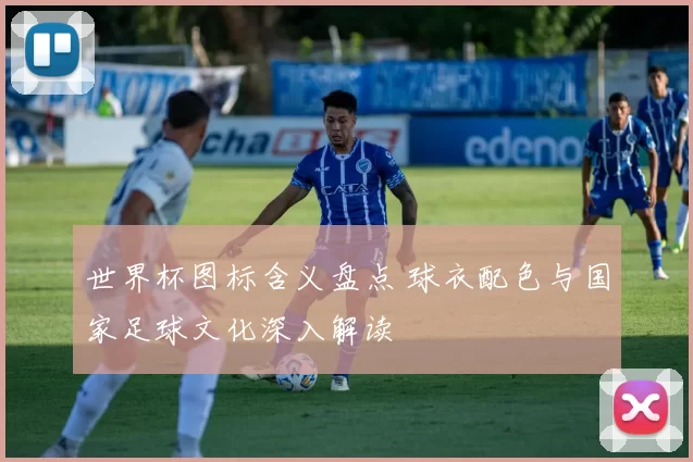 世界杯图标含义盘点 球衣配色与国家足球文化深入解读