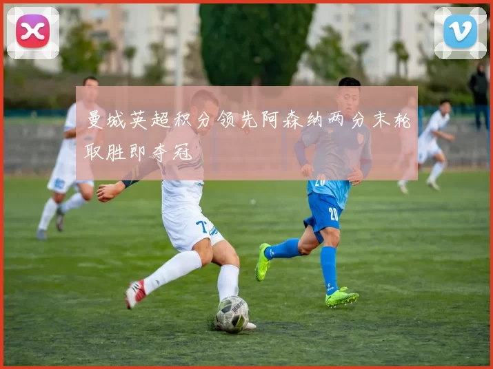 曼城英超积分领先阿森纳两分末轮取胜即夺冠