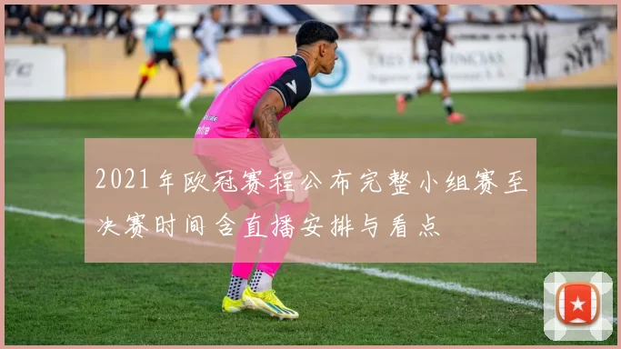 2021年欧冠赛程公布完整小组赛至决赛时间含直播安排与看点